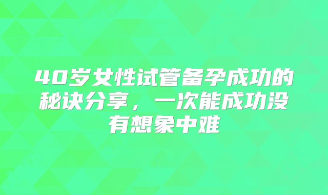 40岁女性试管备孕成功的秘诀分享，一次能成功没有想象中难