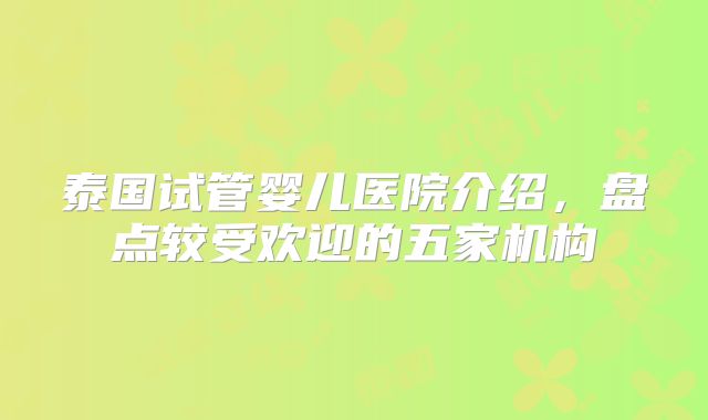 泰国试管婴儿医院介绍，盘点较受欢迎的五家机构