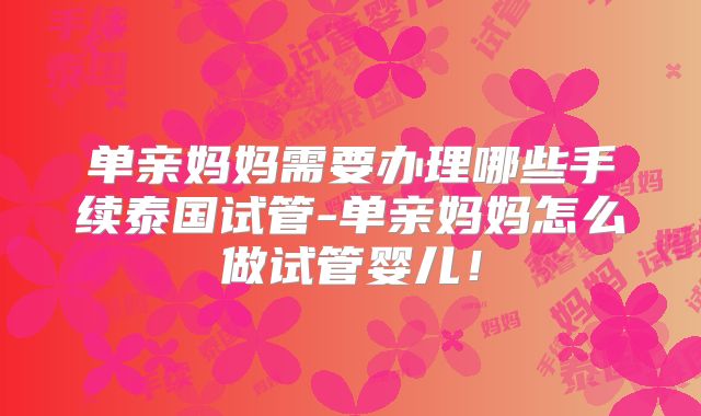 单亲妈妈需要办理哪些手续泰国试管-单亲妈妈怎么做试管婴儿！