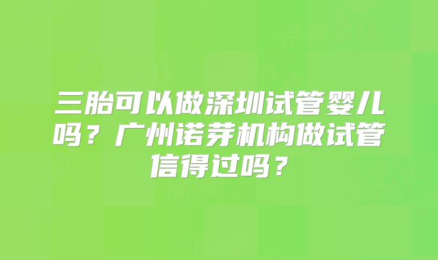 三胎可以做深圳试管婴儿吗？广州诺芽机构做试管信得过吗？