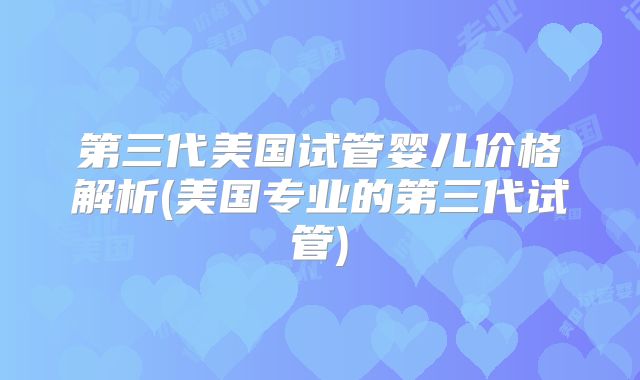 第三代美国试管婴儿价格解析(美国专业的第三代试管)