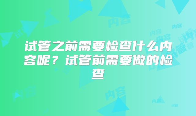 试管之前需要检查什么内容呢？试管前需要做的检查