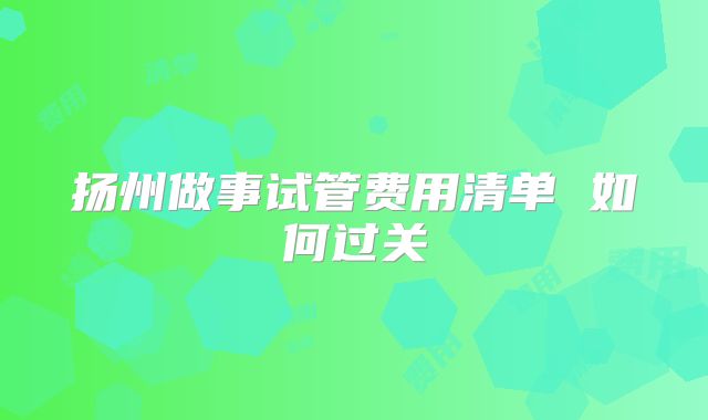 扬州做事试管费用清单 如何过关