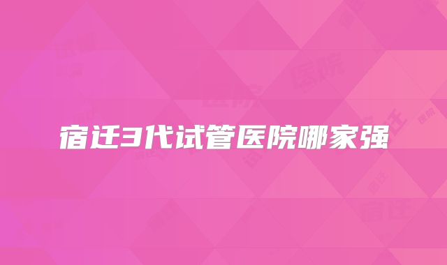 宿迁3代试管医院哪家强