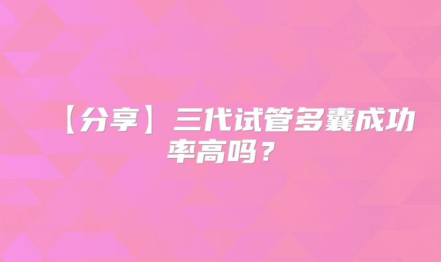 【分享】三代试管多囊成功率高吗?