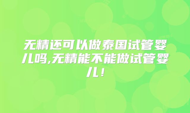 无精还可以做泰国试管婴儿吗,无精能不能做试管婴儿!