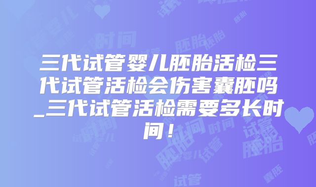 三代试管婴儿胚胎活检三代试管活检会伤害囊胚吗_三代试管活检需要多长时间！