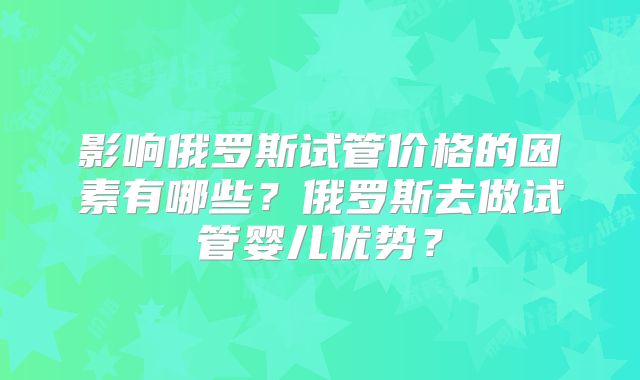 影响俄罗斯试管价格的因素有哪些？俄罗斯去做试管婴儿优势？