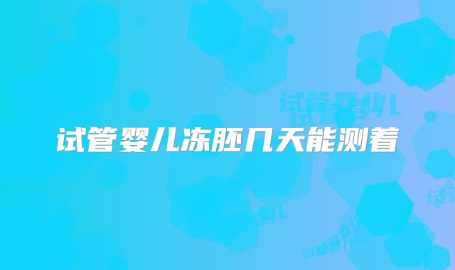 试管婴儿冻胚几天能测着