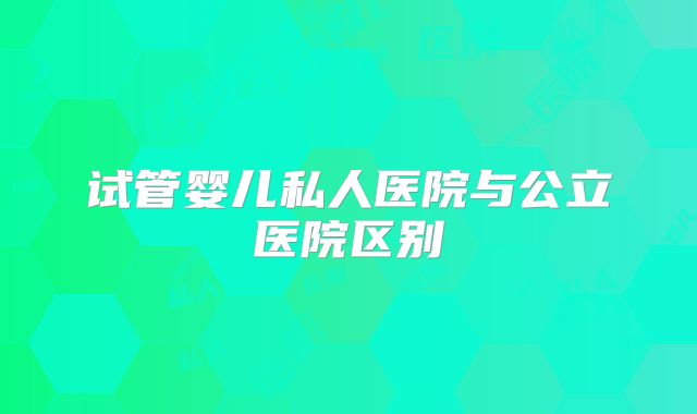 试管婴儿私人医院与公立医院区别