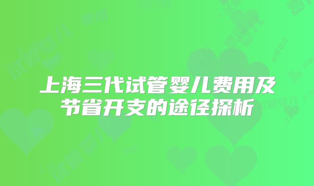 上海三代试管婴儿费用及节省开支的途径探析