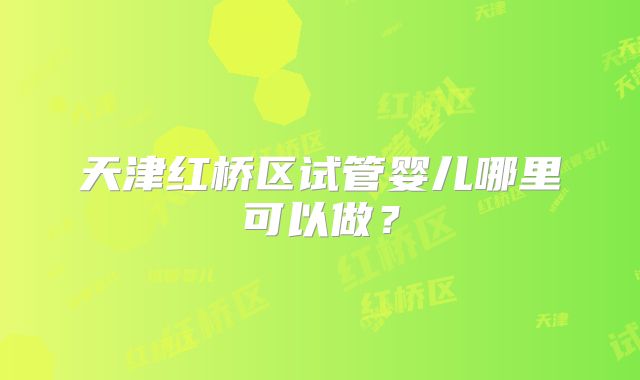 天津红桥区试管婴儿哪里可以做？