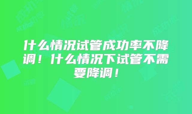 什么情况试管成功率不降调！什么情况下试管不需要降调！