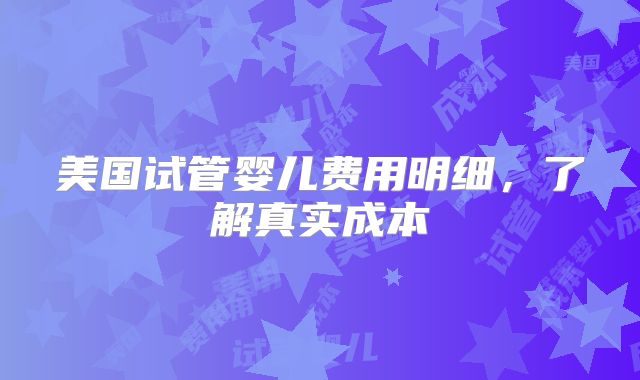 美国试管婴儿费用明细,了解真实成本