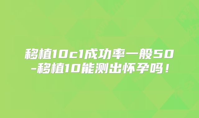 移植10c1成功率一般50-移植10能测出怀孕吗！