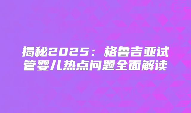 揭秘2025：格鲁吉亚试管婴儿热点问题全面解读