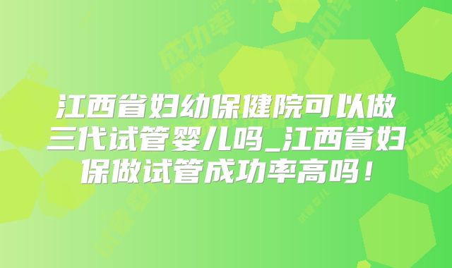 江西省妇幼保健院可以做三代试管婴儿吗_江西省妇保做试管成功率高吗！