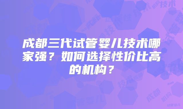 成都三代试管婴儿技术哪家强？如何选择性价比高的机构？