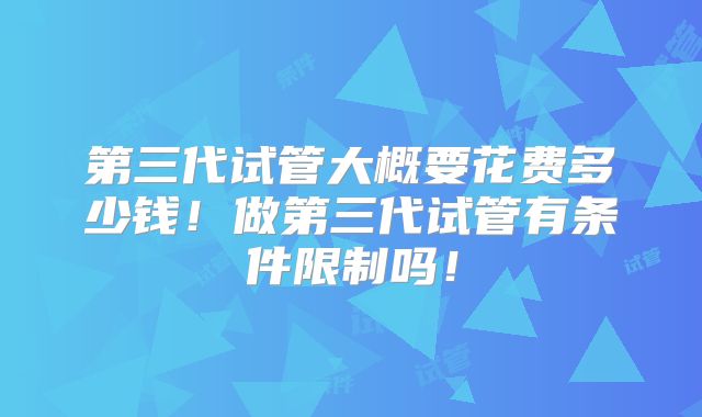 第三代试管大概要花费多少钱!做第三代试管有条件限制吗!
