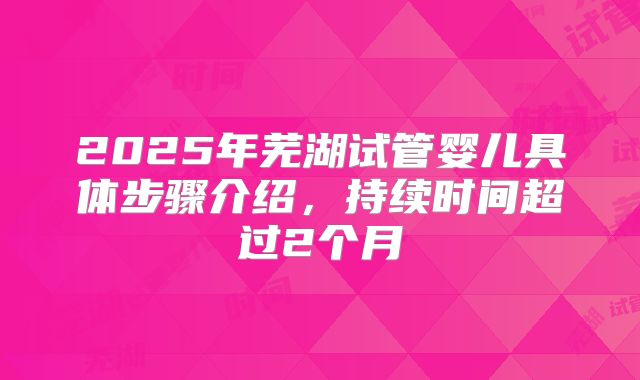 2025年芜湖试管婴儿具体步骤介绍，持续时间超过2个月