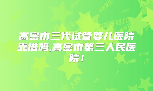 高密市三代试管婴儿医院靠谱吗,高密市第三人民医院！