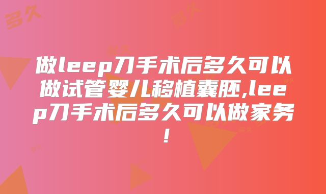 做leep刀手术后多久可以做试管婴儿移植囊胚,leep刀手术后多久可以做家务！