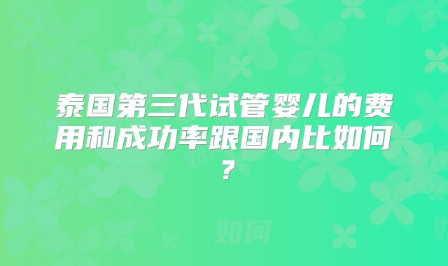泰国第三代试管婴儿的费用和成功率跟国内比如何？