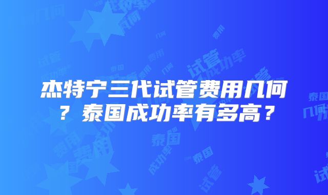 杰特宁三代试管费用几何？泰国成功率有多高？
