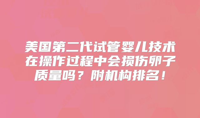 美国第二代试管婴儿技术在操作过程中会损伤卵子质量吗?附机构排名!