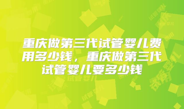 重庆做第三代试管婴儿费用多少钱，重庆做第三代试管婴儿要多少钱