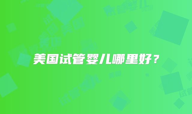 美国试管婴儿哪里好？