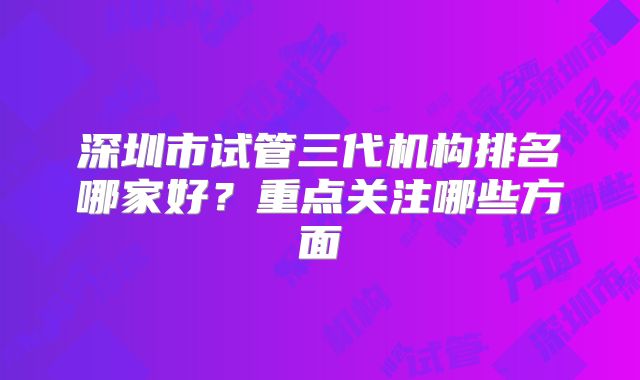 深圳市试管三代机构排名哪家好？重点关注哪些方面