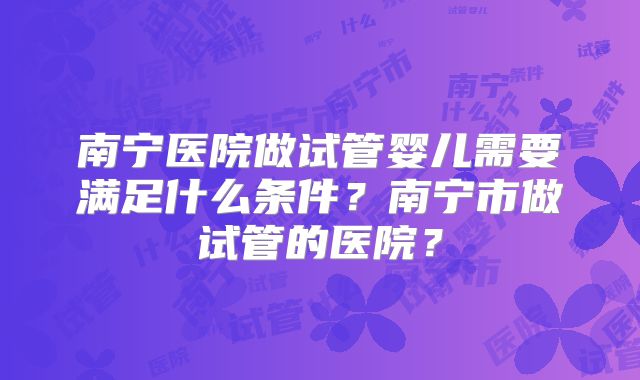 南宁医院做试管婴儿需要满足什么条件？南宁市做试管的医院？