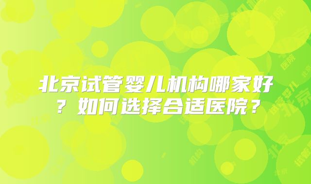 北京试管婴儿机构哪家好?如何选择合适医院?