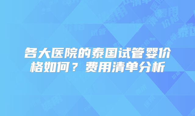 各大医院的泰国试管婴价格如何？费用清单分析