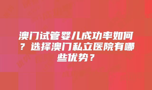 澳门试管婴儿成功率如何？选择澳门私立医院有哪些优势？