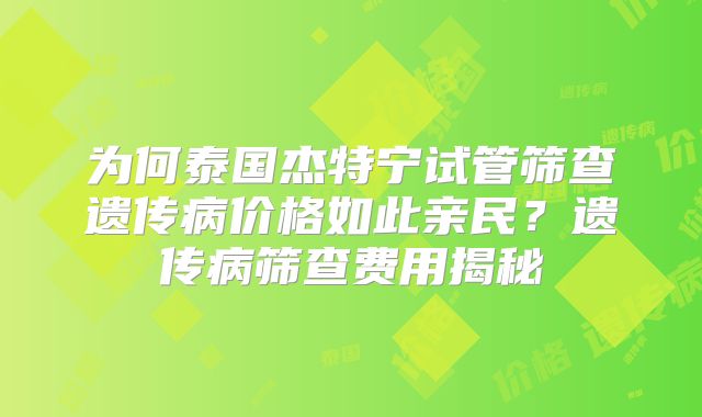 为何泰国杰特宁试管筛查遗传病价格如此亲民?遗传病筛查费用揭秘