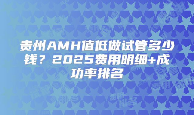 贵州AMH值低做试管多少钱?2025费用明细+成功率排名