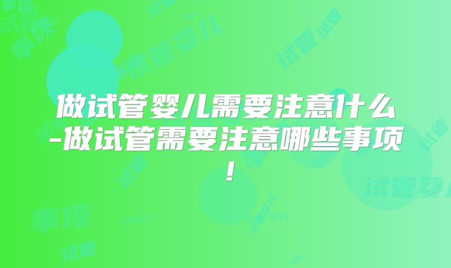 做试管婴儿需要注意什么-做试管需要注意哪些事项！