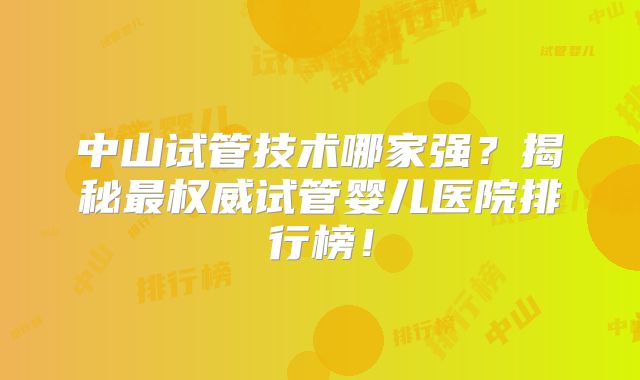 中山试管技术哪家强？揭秘最权威试管婴儿医院排行榜！