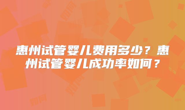 惠州试管婴儿费用多少？惠州试管婴儿成功率如何？