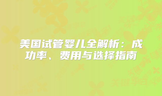美国试管婴儿全解析：成功率、费用与选择指南