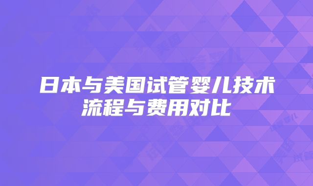 日本与美国试管婴儿技术流程与费用对比
