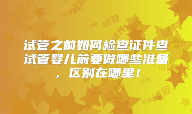 试管之前如何检查证件查试管婴儿前要做哪些准备，区别在哪里！