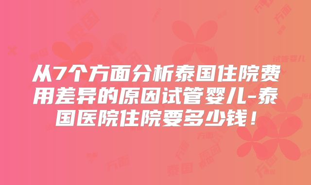 从7个方面分析泰国住院费用差异的原因试管婴儿-泰国医院住院要多少钱!