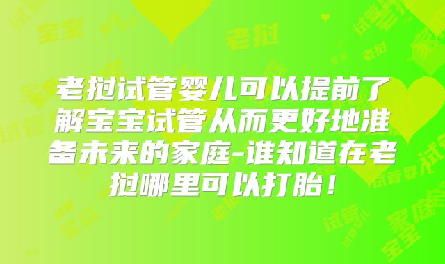老挝试管婴儿可以提前了解宝宝试管从而更好地准备未来的家庭-谁知道在老挝哪里可以打胎！