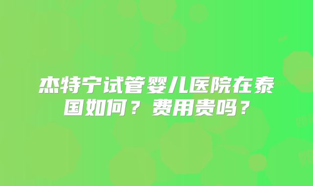 杰特宁试管婴儿医院在泰国如何?费用贵吗?