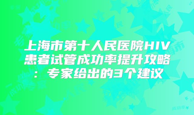 上海市第十人民医院HIV患者试管成功率提升攻略：专家给出的3个建议