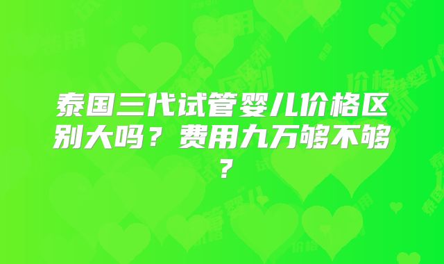 泰国三代试管婴儿价格区别大吗？费用九万够不够？