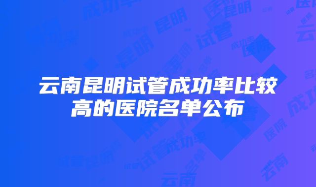 云南昆明试管成功率比较高的医院名单公布